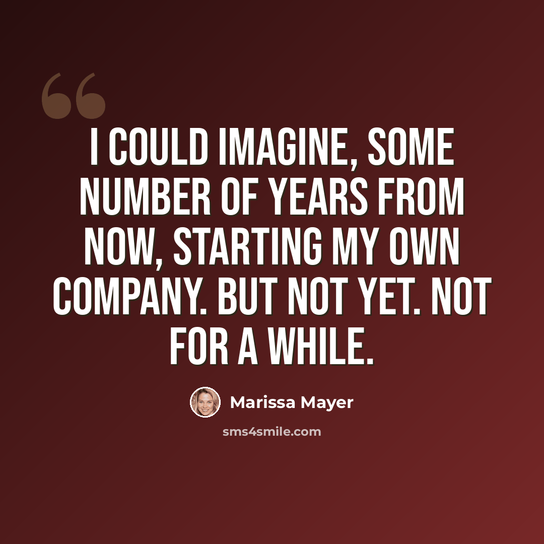 “I could imagine, some number of years from now, starting my own company. But not yet. Not for a while.” quote by Marissa Mayer