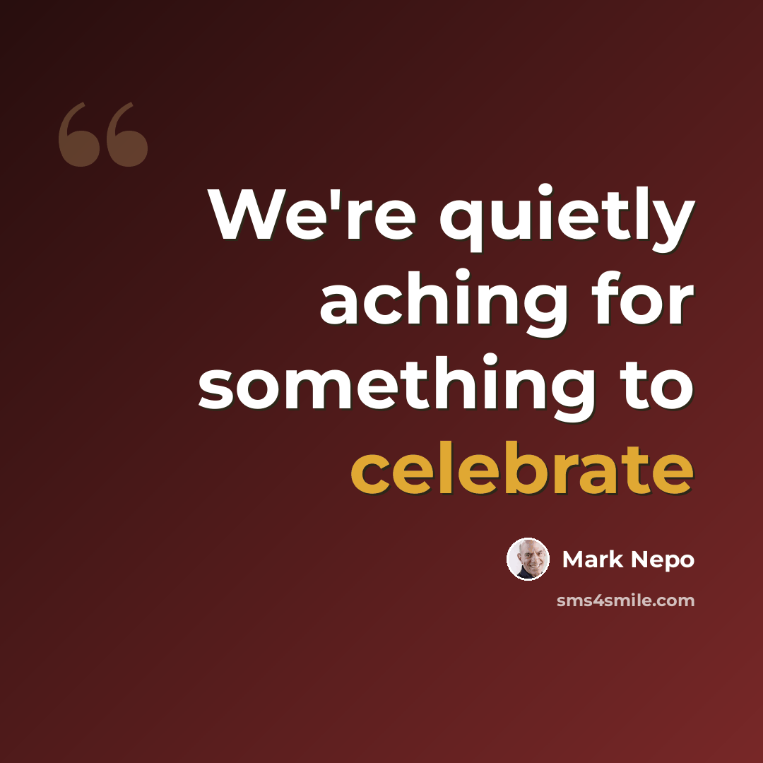 “We're quietly aching for something to celebrate” quote by Mark Nepo