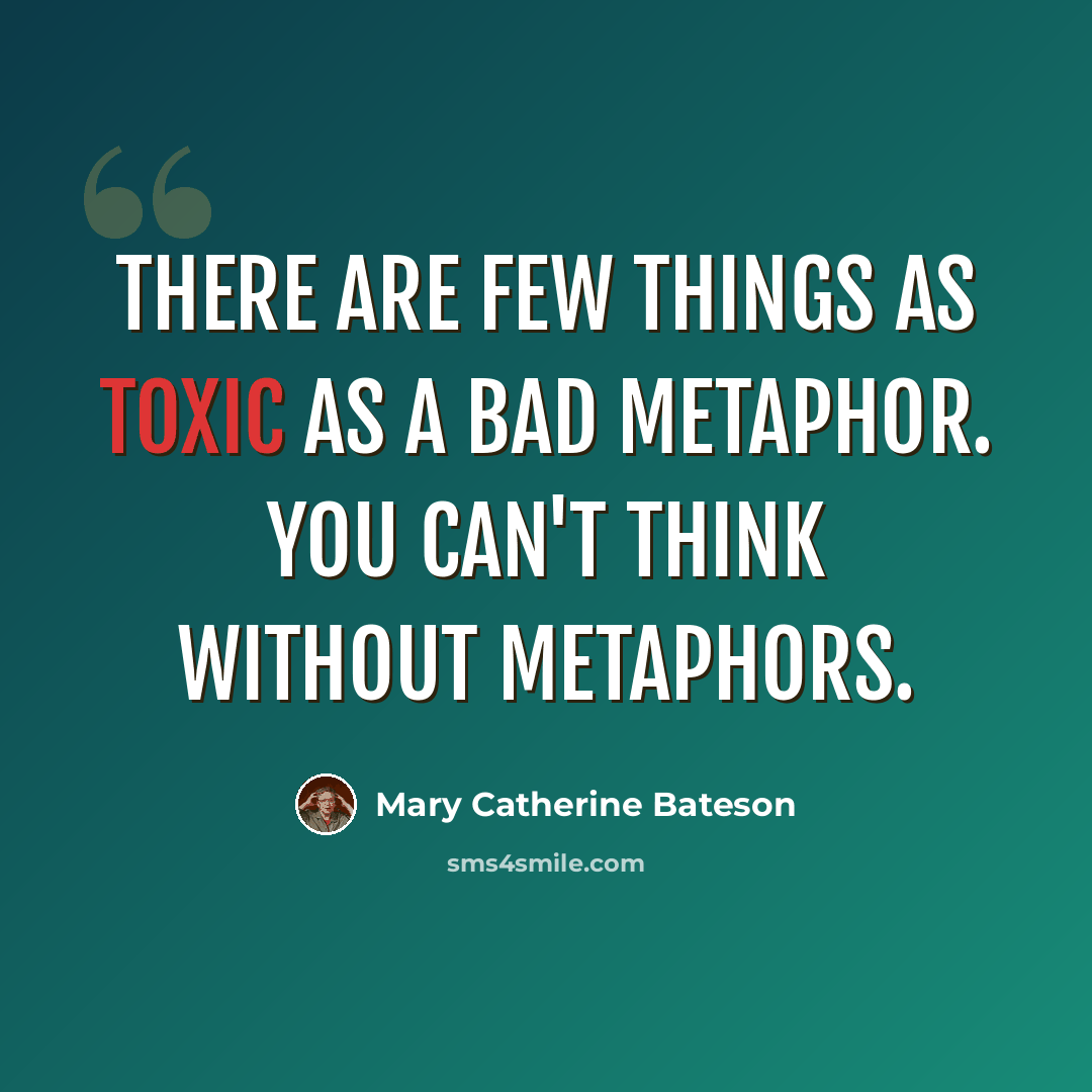 “There are few things as toxic as a bad metaphor. You can't think without metaphors.” quote by Mary Catherine Bateson