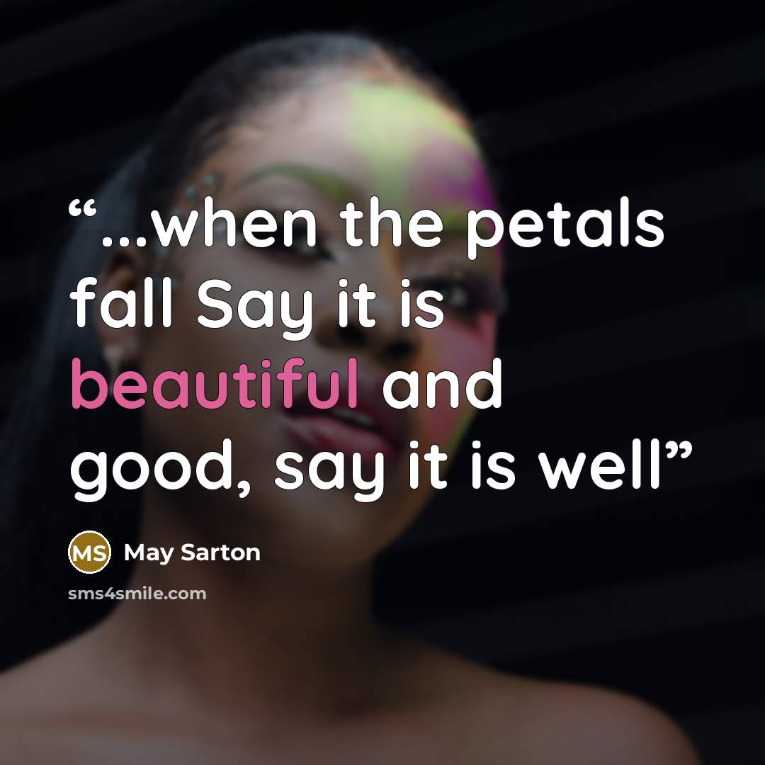“...when the petals fall Say it is beautiful and good, say it is well” quote by May Sarton