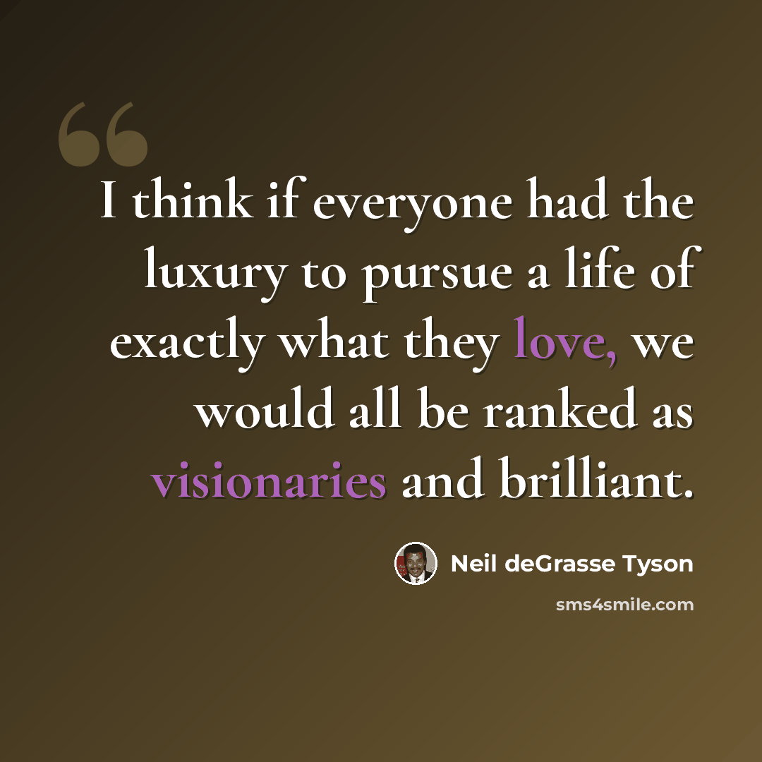 “I think if everyone had the luxury to pursue a life of exactly what they love, we would all be ranked as visionaries and brilliant.” quote by Neil deGrasse Tyson