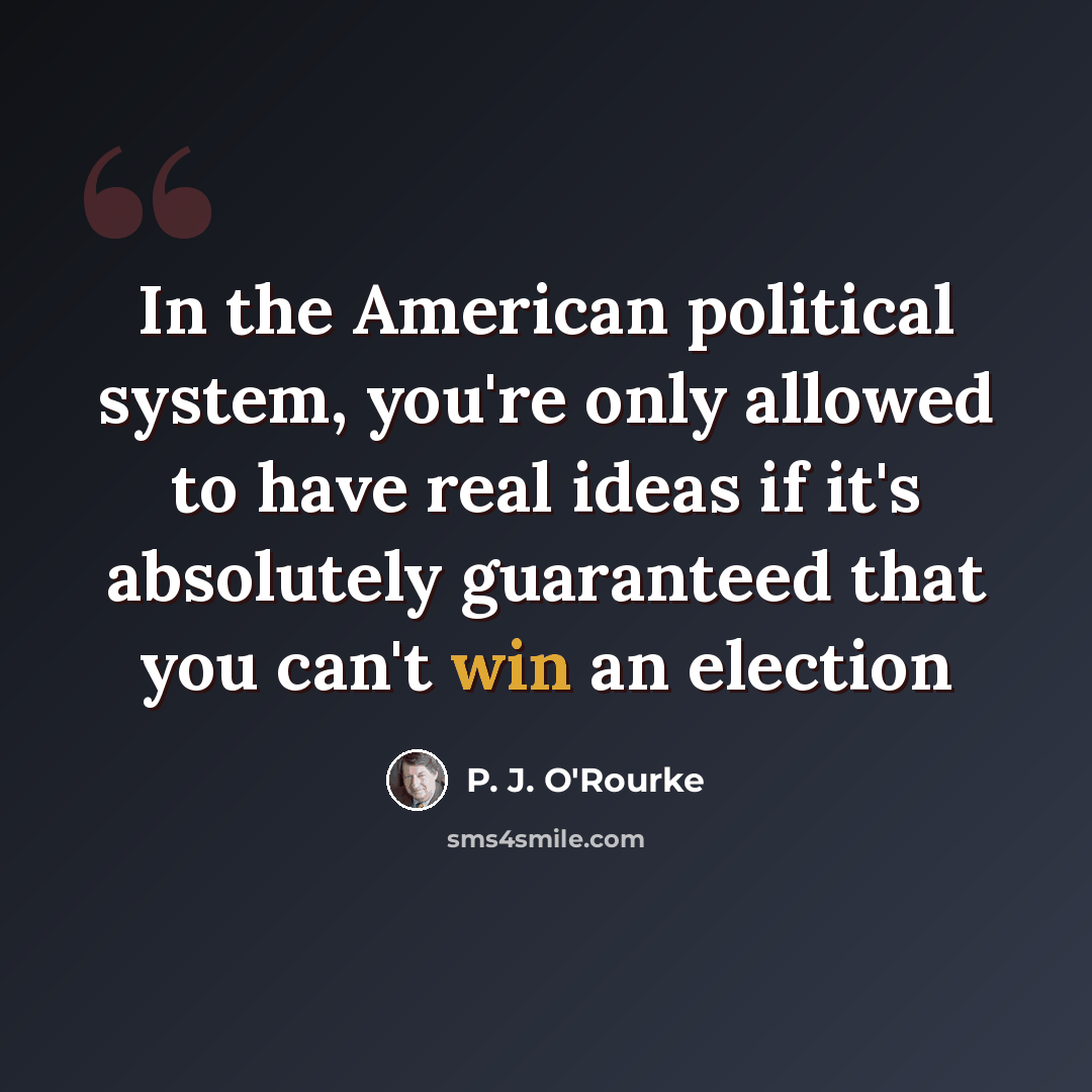 “In the American political system, you're only allowed to have real ideas if it's absolutely guaranteed that you can't win an election” quote by P. J. O'Rourke