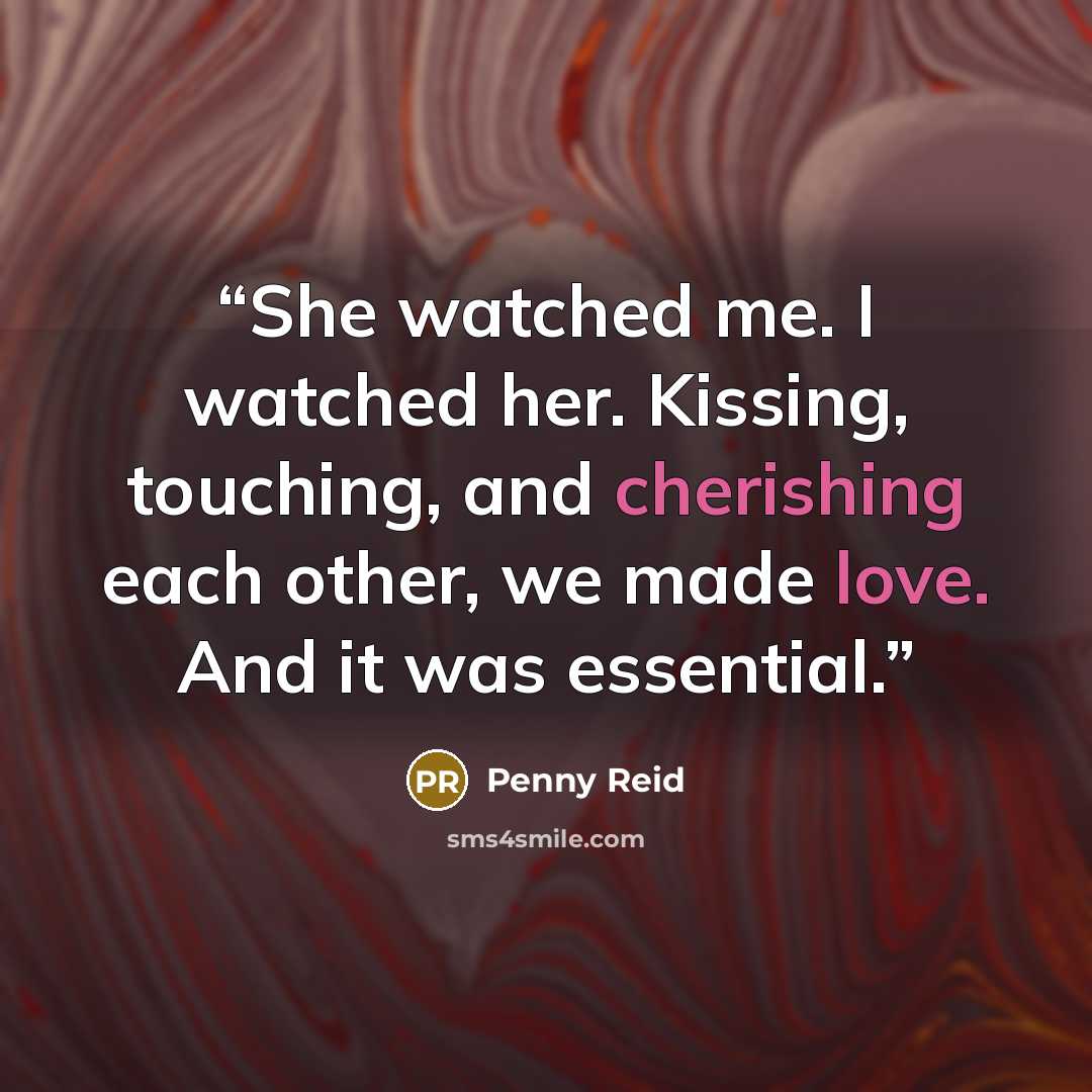 “She watched me. I watched her. Kissing, touching, and cherishing each other, we made love. And it was essential.” quote by Penny Reid