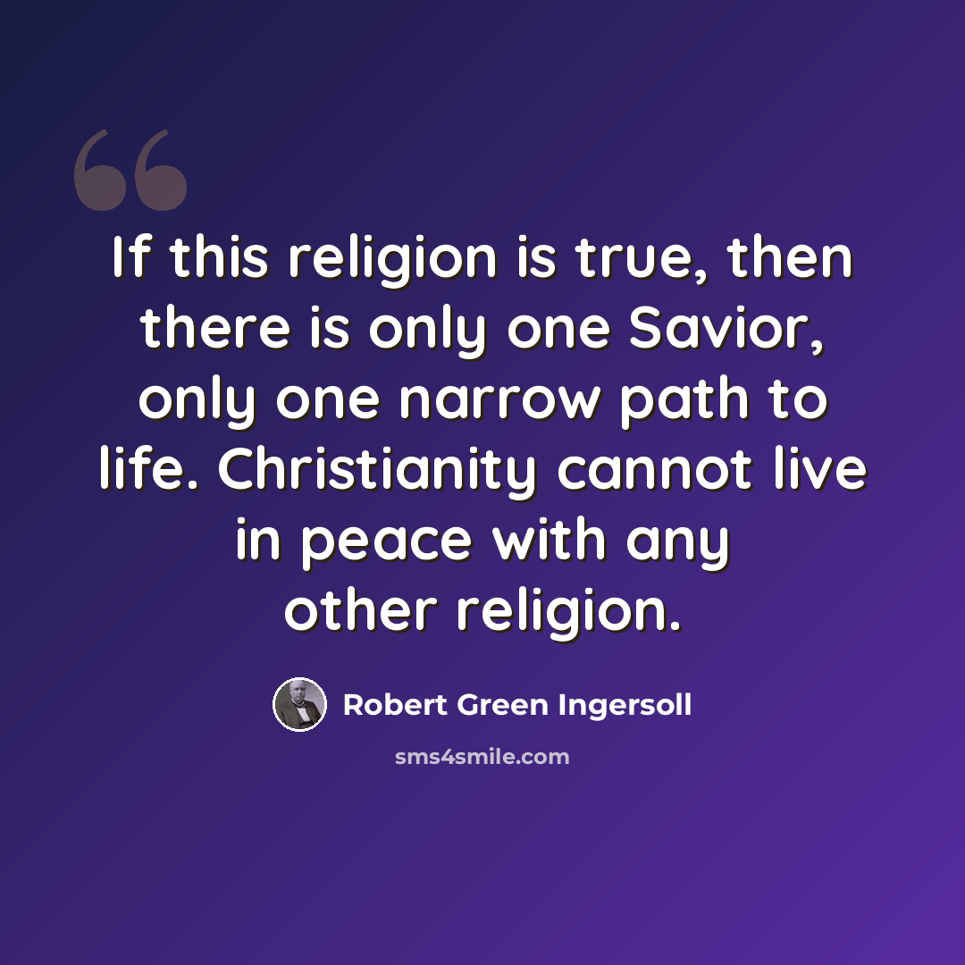 “If this religion is true, then there is only one Savior, only one narrow path to life. Christianity cannot live in peace with any other religion.” quote by Robert Green Ingersoll
