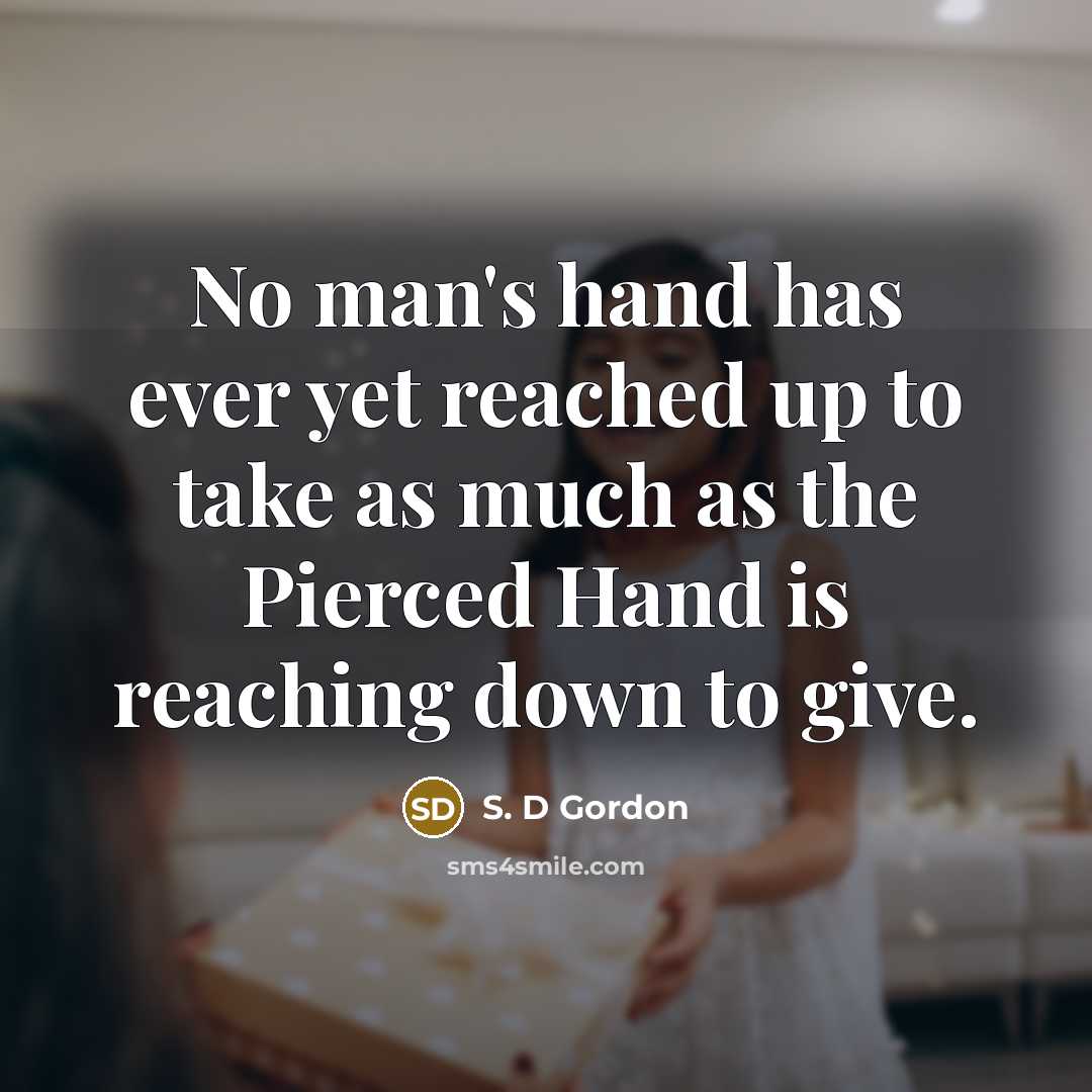 “No man's hand has ever yet reached up to take as much as the Pierced Hand is reaching down to give.” quote by S. D Gordon