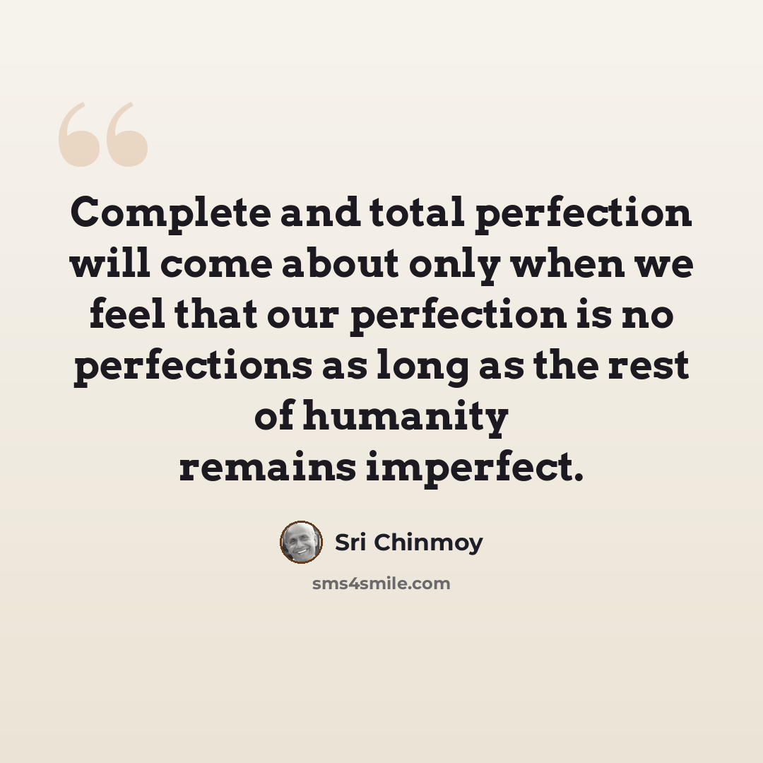 “Complete and total perfection will come about only when we feel that our perfection is no perfections as long as the rest of humanity remains imperfect.” quote by Sri Chinmoy