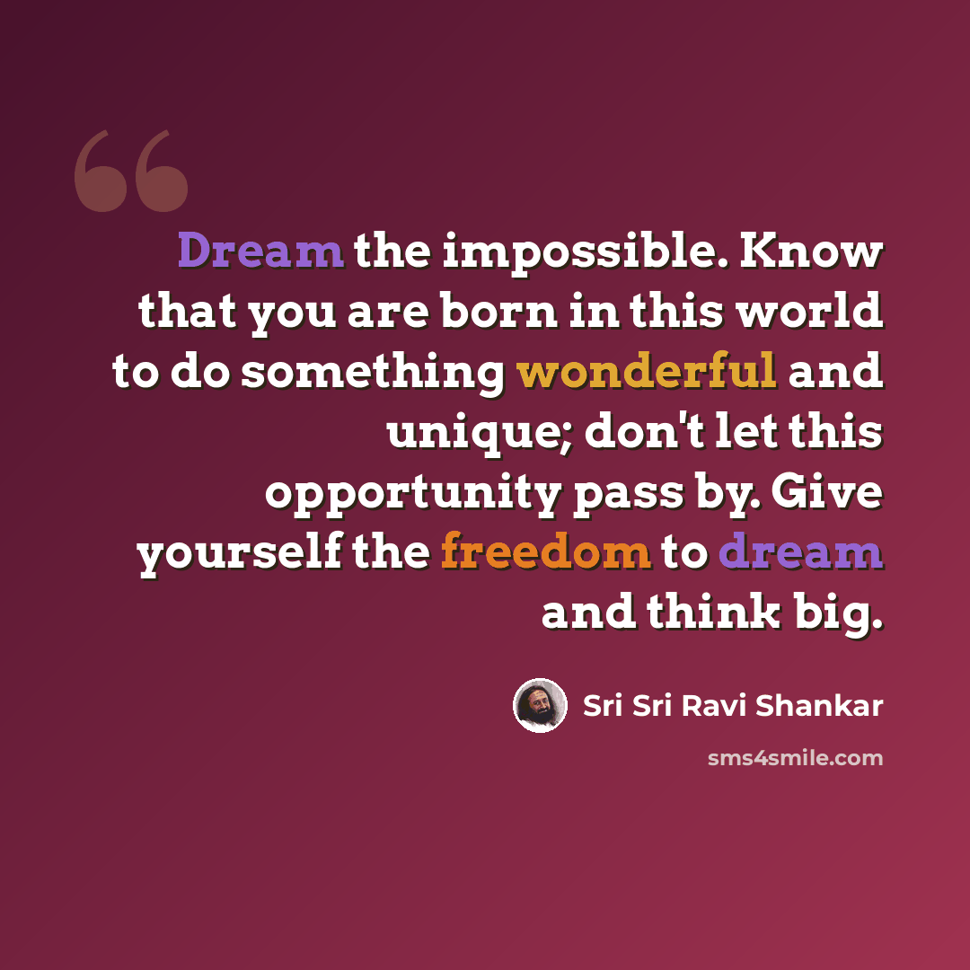 “Dream the impossible. Know that you are born in this world to do something wonderful and unique; don't let this opportunity pass by. Give yourself the freedom to dream and think big.” quote by Sri Sri Ravi Shankar