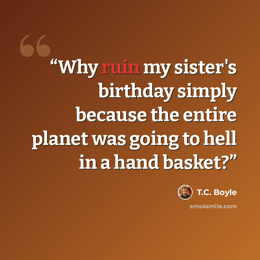 “Why ruin my sister's birthday simply because the entire planet was going to hell in a hand basket?” quote by T.C. Boyle