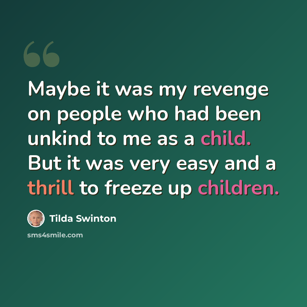 “Maybe it was my revenge on people who had been unkind to me as a child. But it was very easy and a thrill to freeze up children.” quote by Tilda Swinton
