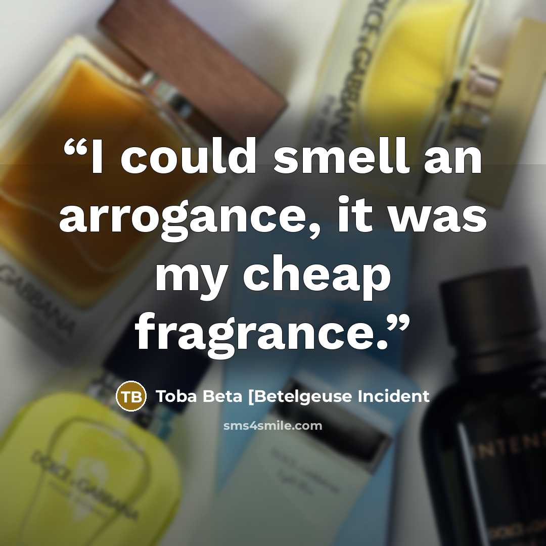 “I could smell an arrogance, it was my cheap fragrance.” quote by Toba Beta [Betelgeuse Incident