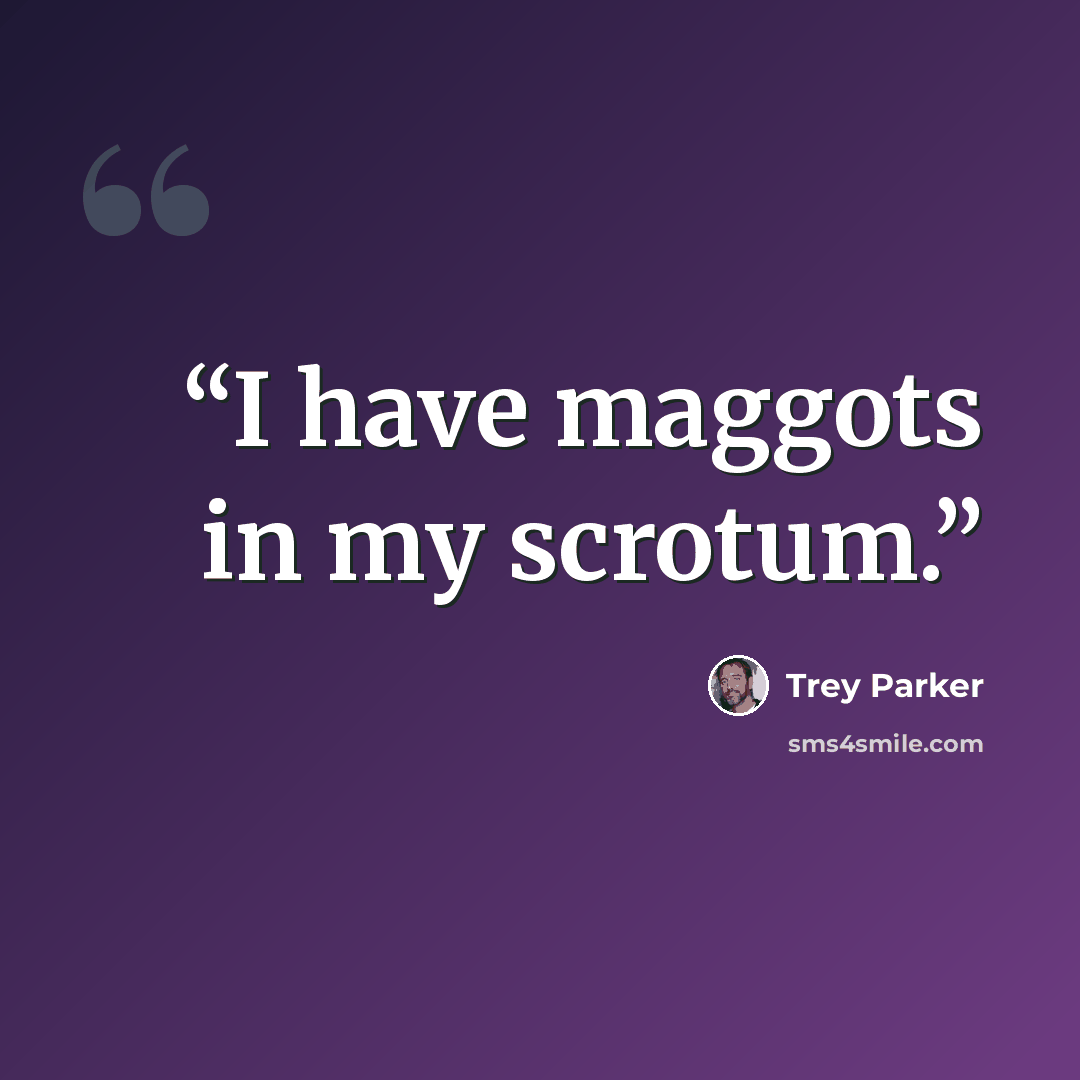 “I have maggots in my scrotum.” quote by Trey Parker