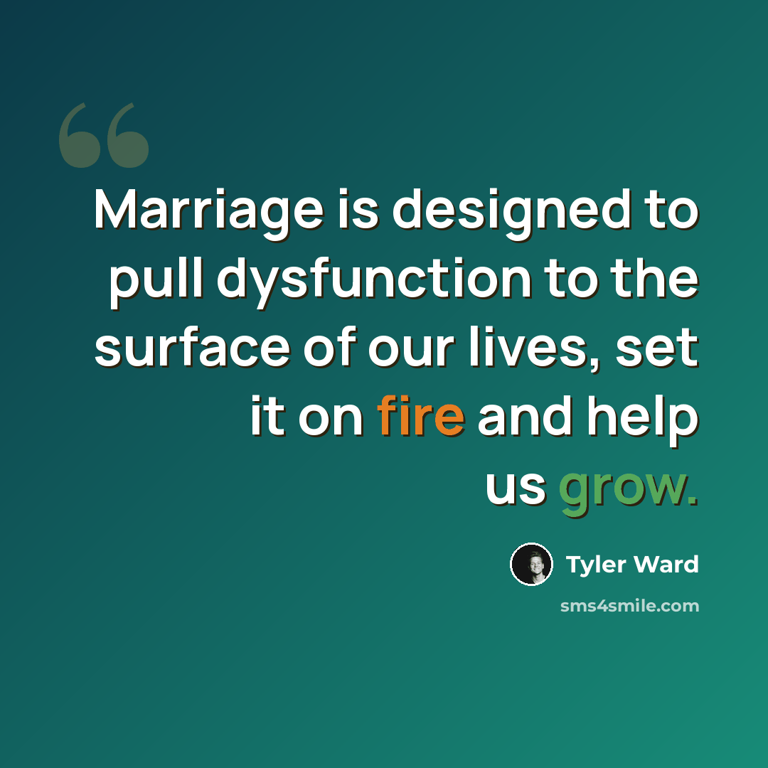 “Marriage is designed to pull dysfunction to the surface of our lives, set it on fire and help us grow.” quote by Tyler Ward
