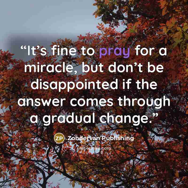 “It’s fine to pray for a miracle, but don’t be disappointed if the answer comes through a gradual change.” quote by Zondervan Publishing