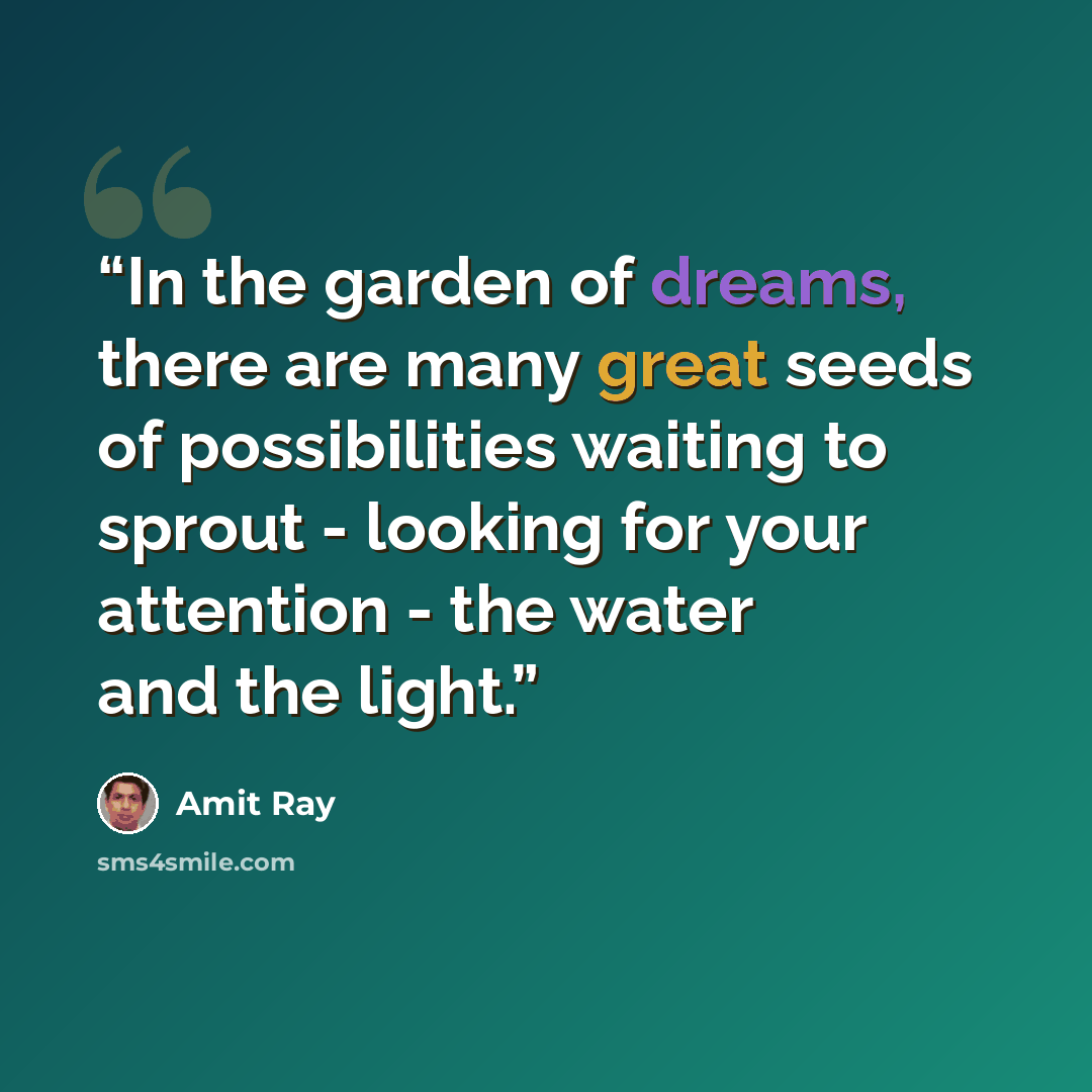 “In the garden of dreams, there are many great seeds of possibilities waiting to sprout - looking for your attention - the water and the light.” quote by Amit Ray