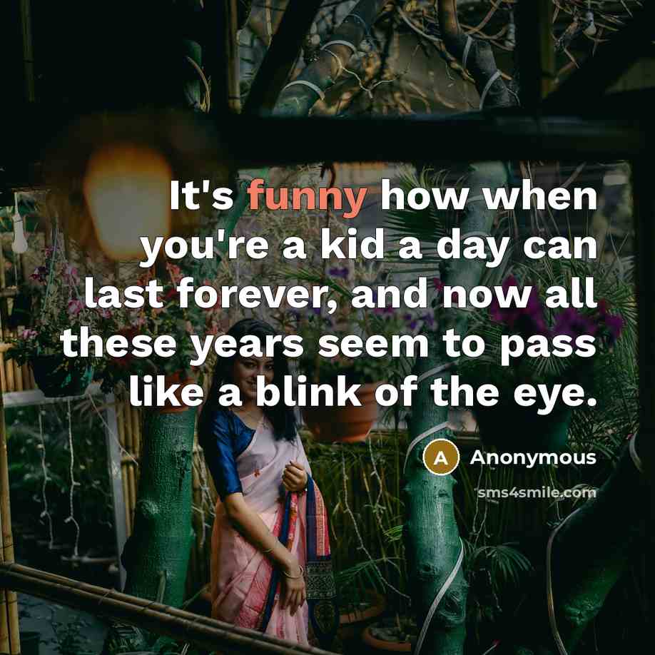 “It's funny how when you're a kid a day can last forever, and now all these years seem to pass like a blink of the eye.” quote by Anonymous