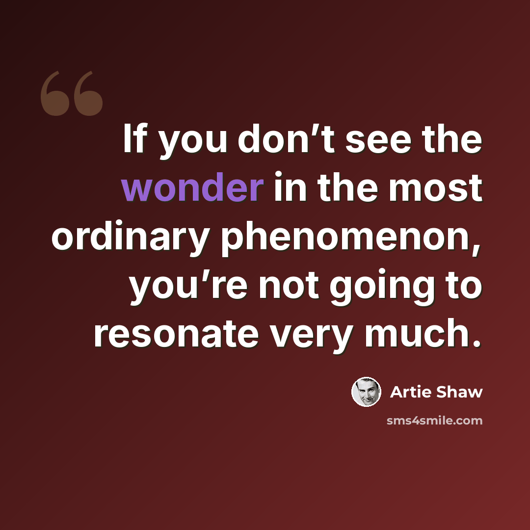 “If you don’t see the wonder in the most ordinary phenomenon, you’re not going to resonate very much.” quote by Artie Shaw
