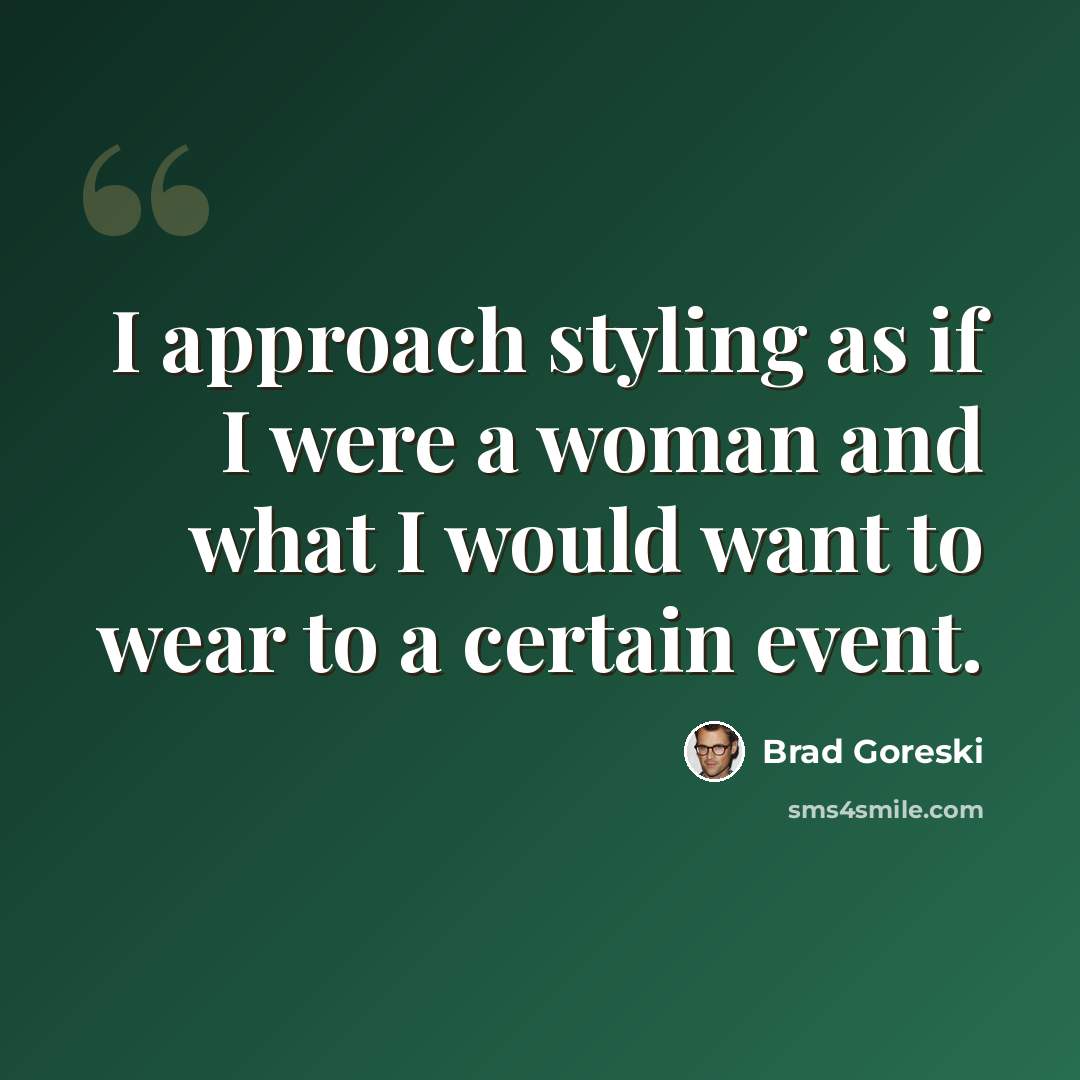 “I approach styling as if I were a woman and what I would want to wear to a certain event.” quote by Brad Goreski
