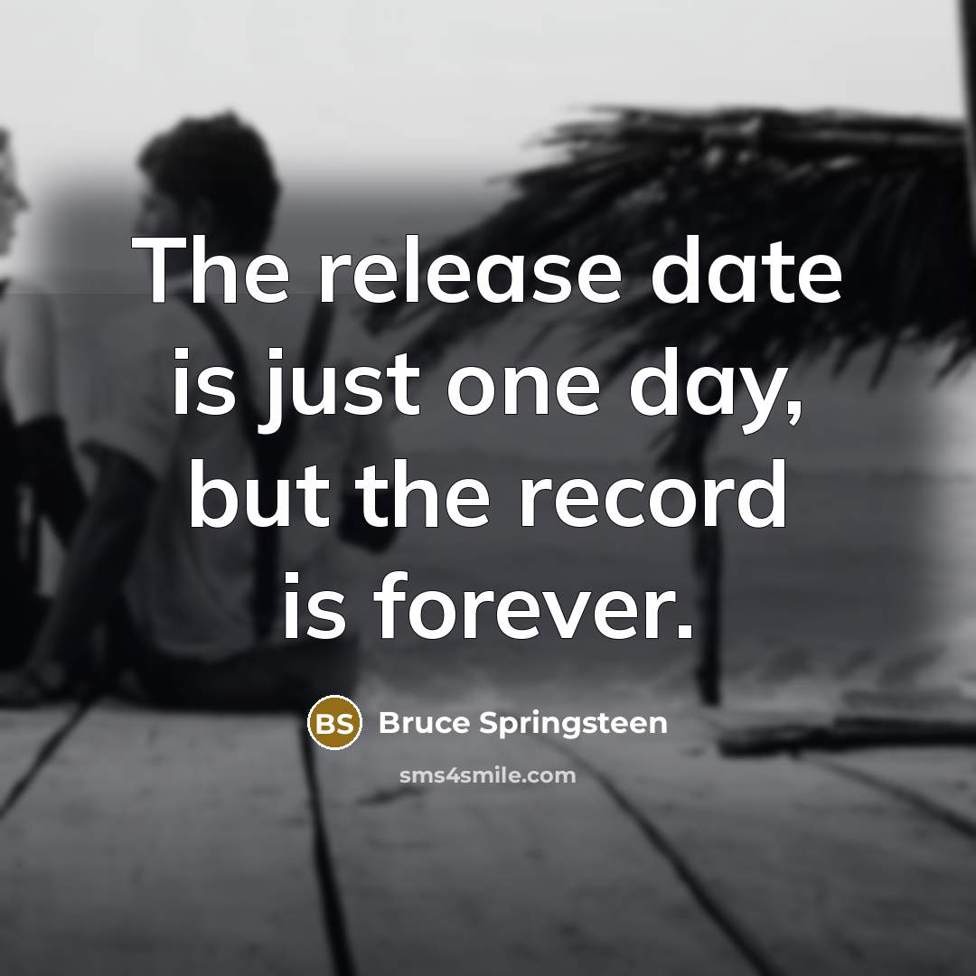 “The release date is just one day, but the record is forever.” quote by Bruce Springsteen