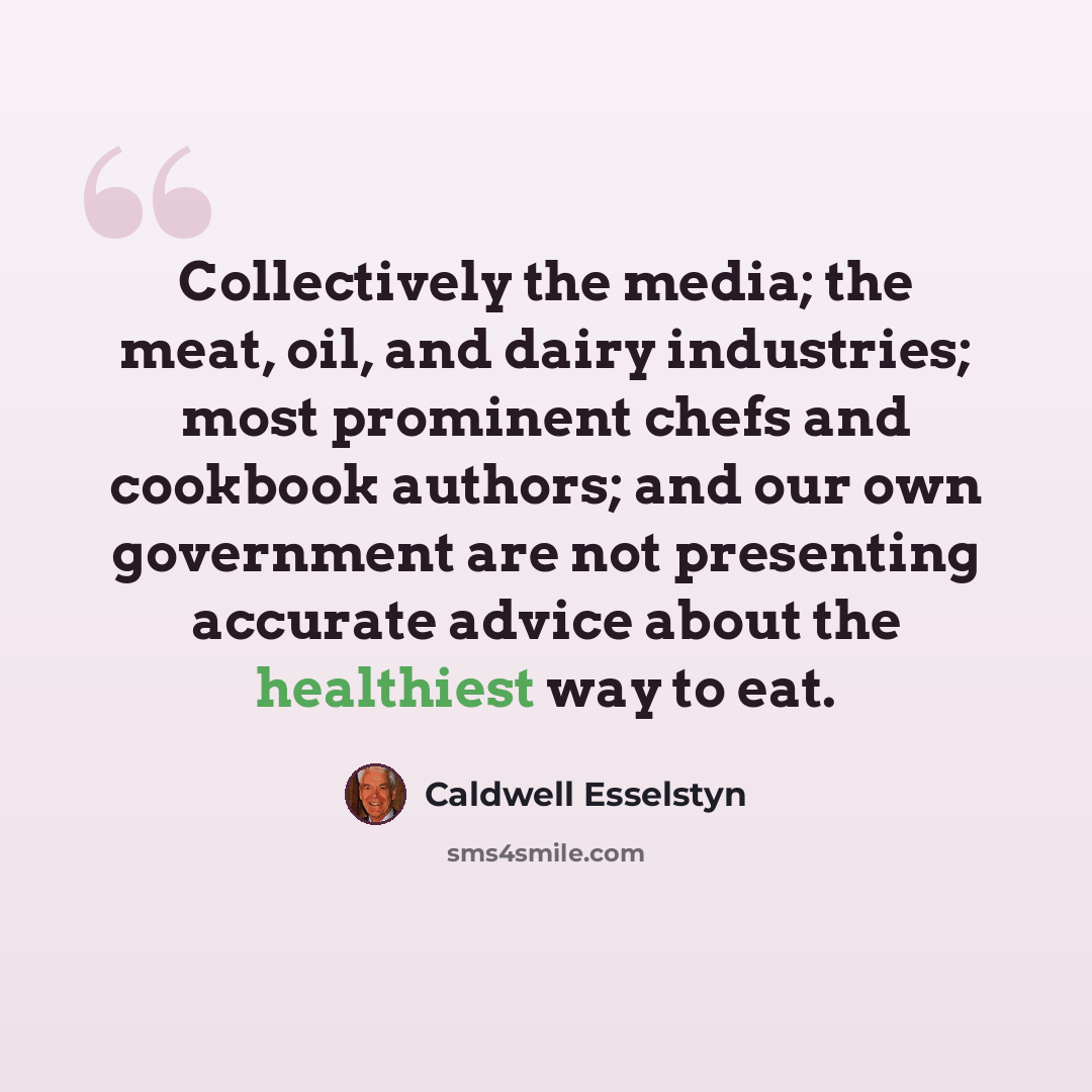 “Collectively the media; the meat, oil, and dairy industries; most prominent chefs and cookbook authors; and our own government are not presenting accurate advice about the healthiest way to eat.” quote by Caldwell Esselstyn