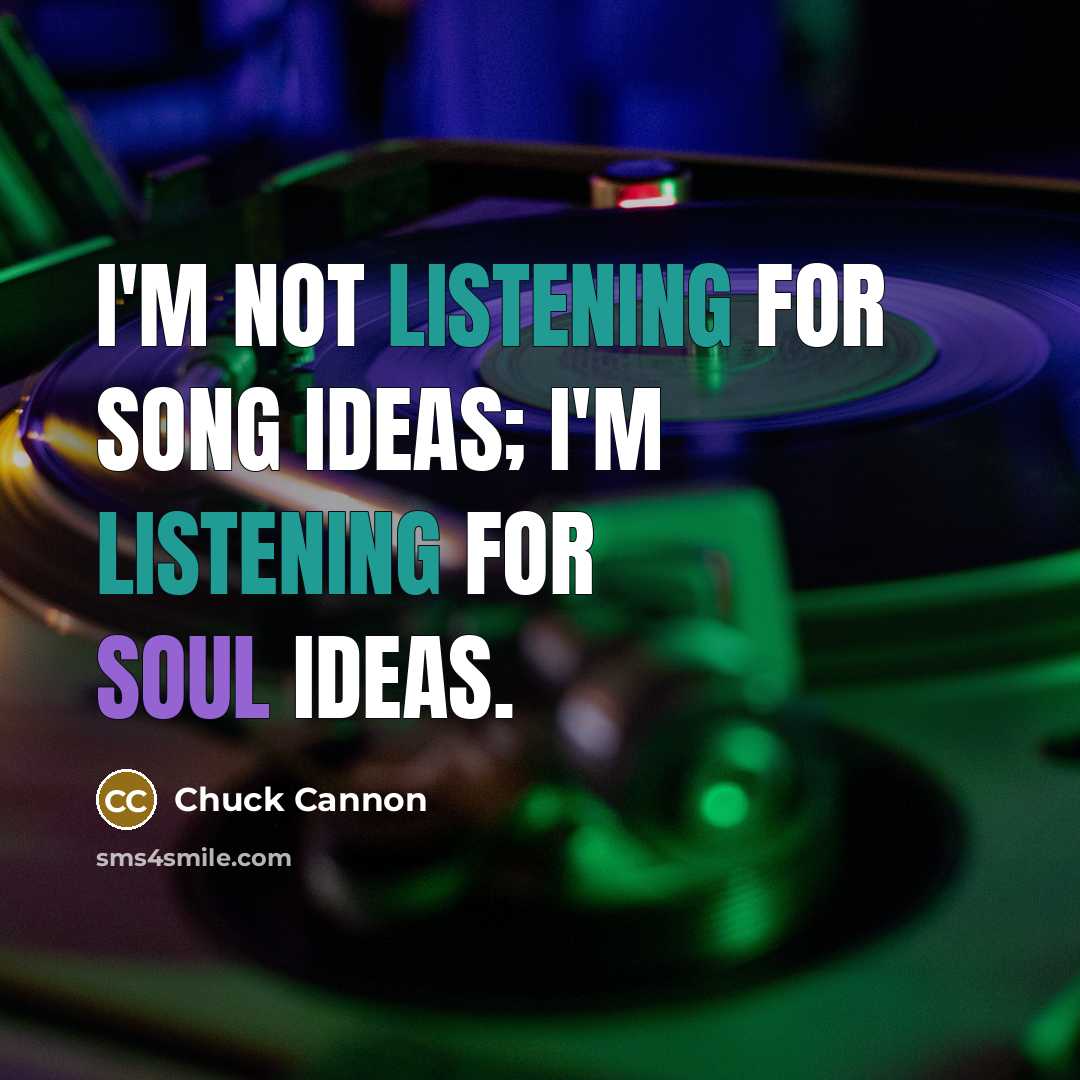“I'm not listening for song ideas; I'm listening for soul ideas.” quote by Chuck Cannon