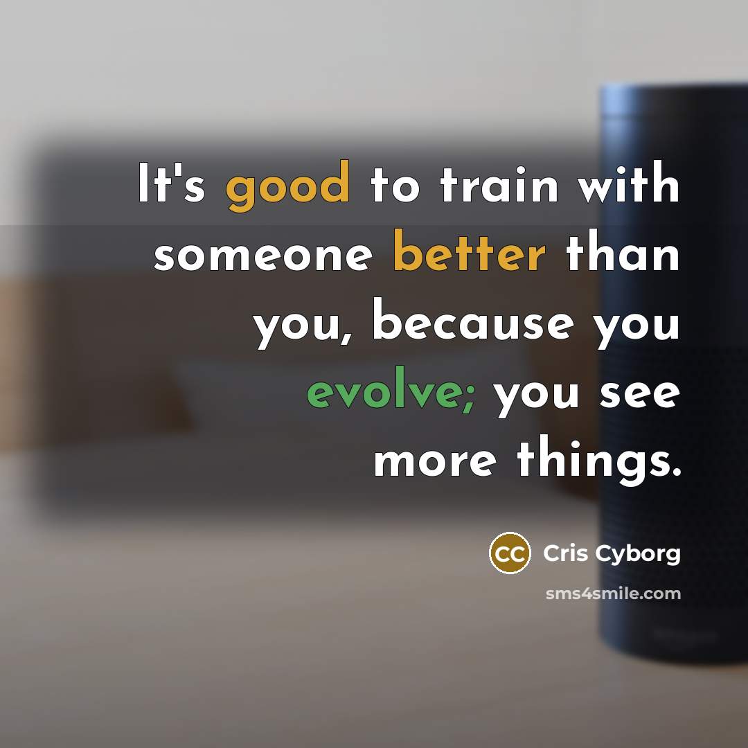 “It's good to train with someone better than you, because you evolve; you see more things.” quote by Cris Cyborg