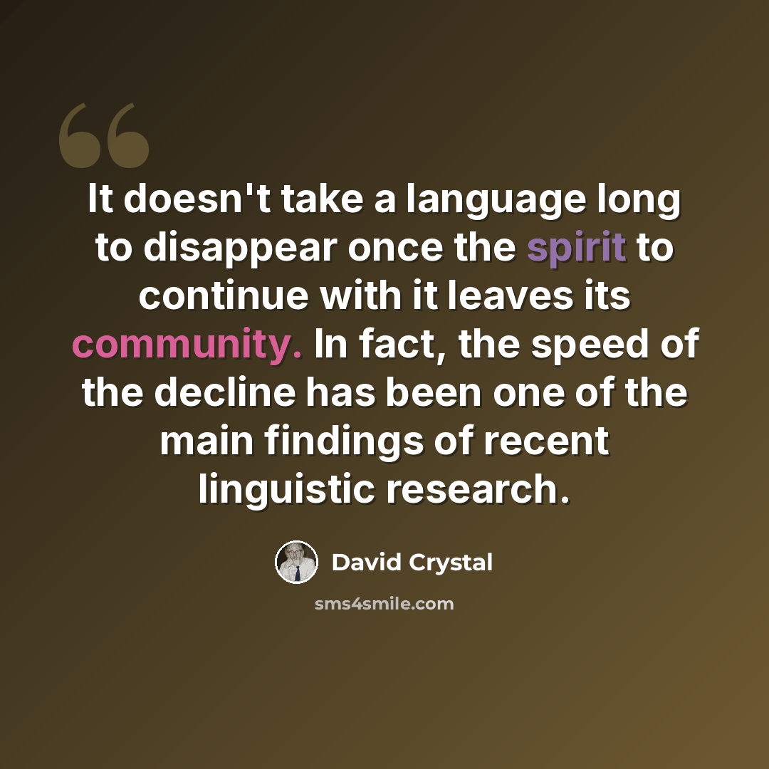 “It doesn't take a language long to disappear once the spirit to continue with it leaves its community. In fact, the speed of the decline has been one of the main findings of recent linguistic research.” quote by David Crystal
