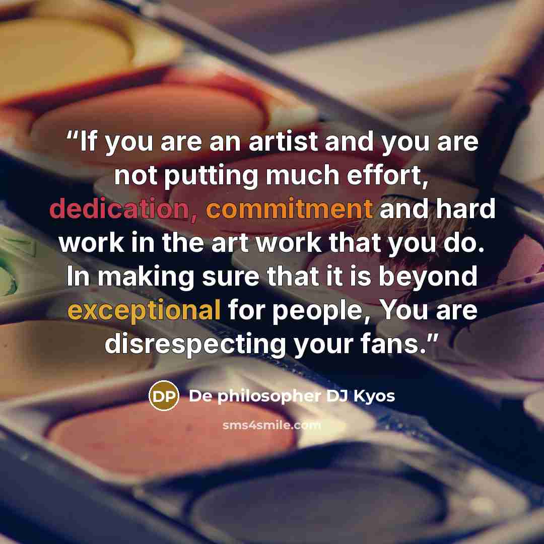 “If you are an artist and you are not putting much effort, dedication, commitment and hard work in the art work that you do. In making sure that it is beyond exceptional for people, You are disrespecting your fans.” quote by De philosopher DJ Kyos