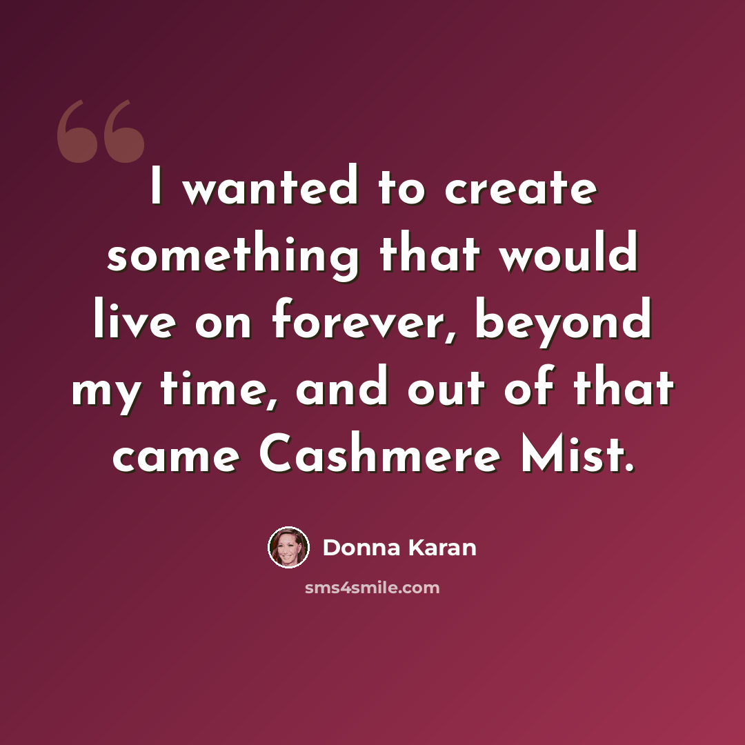 “I wanted to create something that would live on forever, beyond my time, and out of that came Cashmere Mist.” quote by Donna Karan
