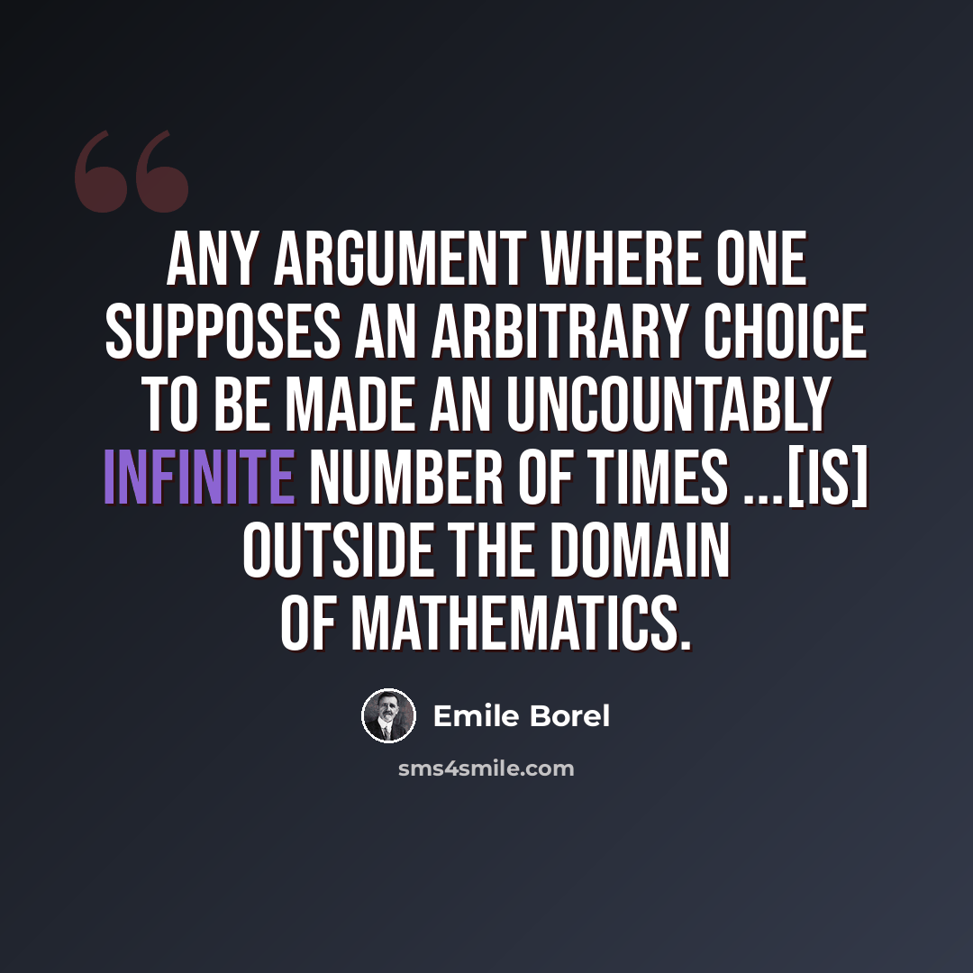 “Any argument where one supposes an arbitrary choice to be made an uncountably infinite number of times ...[is] outside the domain of mathematics.” quote by Emile Borel