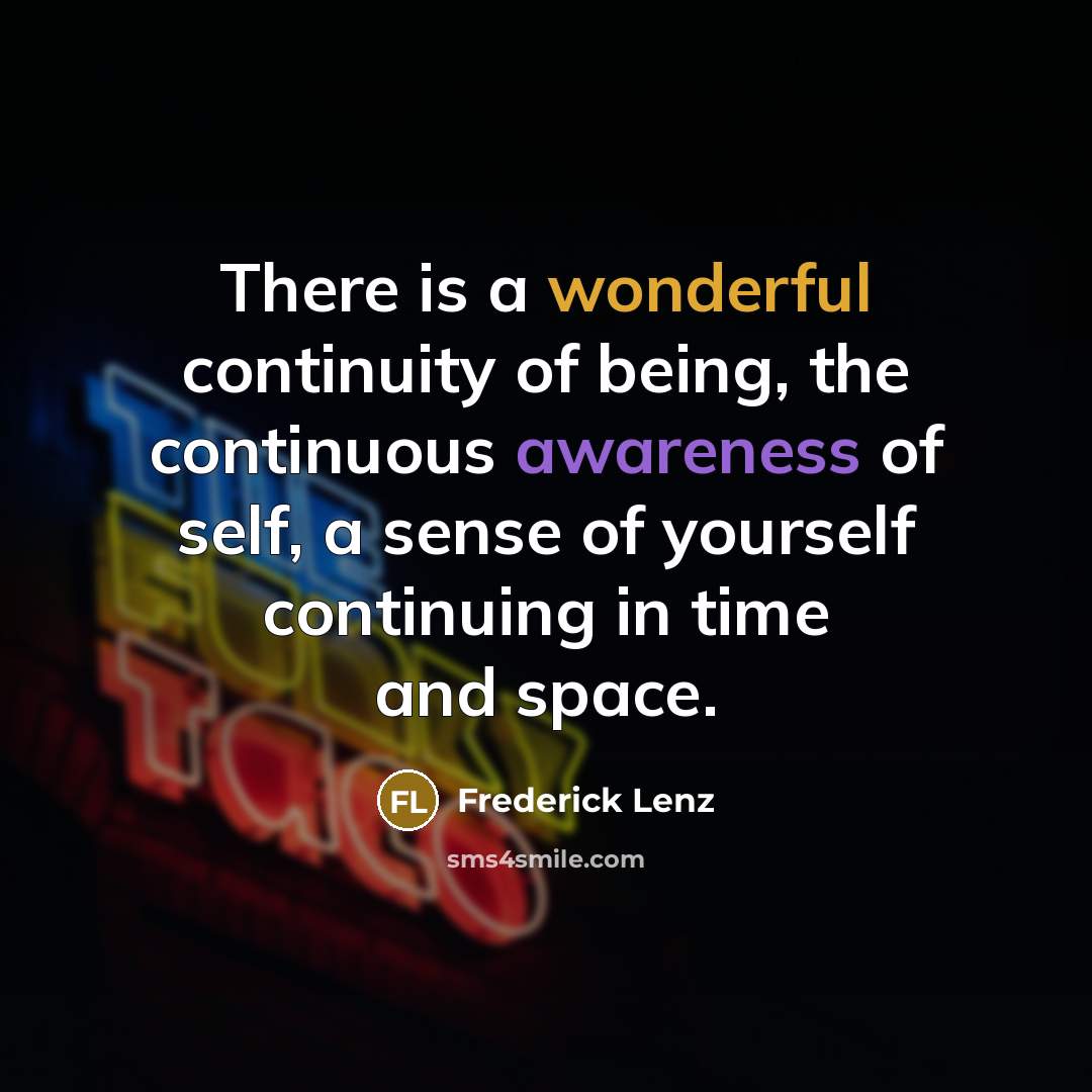 “There is a wonderful continuity of being, the continuous awareness of self, a sense of yourself continuing in time and space.” quote by Frederick Lenz