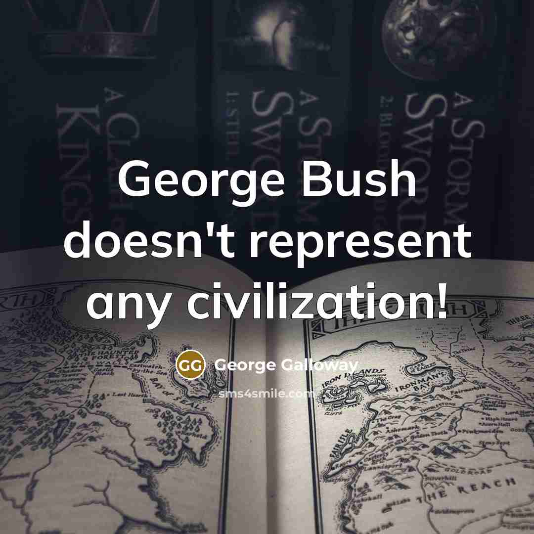 “George Bush doesn't represent any civilization!” quote by George Galloway