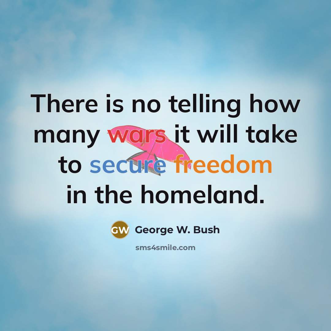 “There is no telling how many wars it will take to secure freedom in the homeland.” quote by George W. Bush