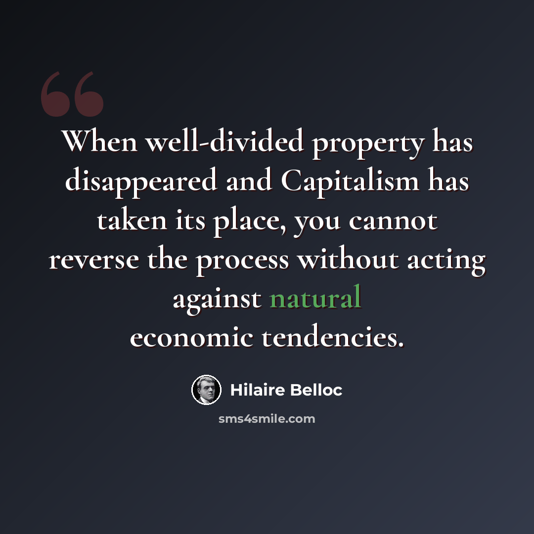 “When well-divided property has disappeared and Capitalism has taken its place, you cannot reverse the process without acting against natural economic tendencies.” quote by Hilaire Belloc