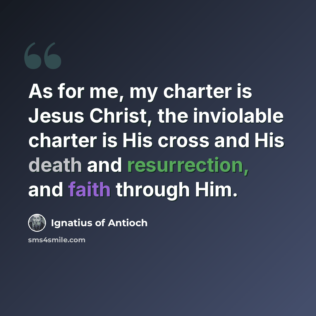 “As for me, my charter is Jesus Christ, the inviolable charter is His cross and His death and resurrection, and faith through Him.” quote by Ignatius of Antioch