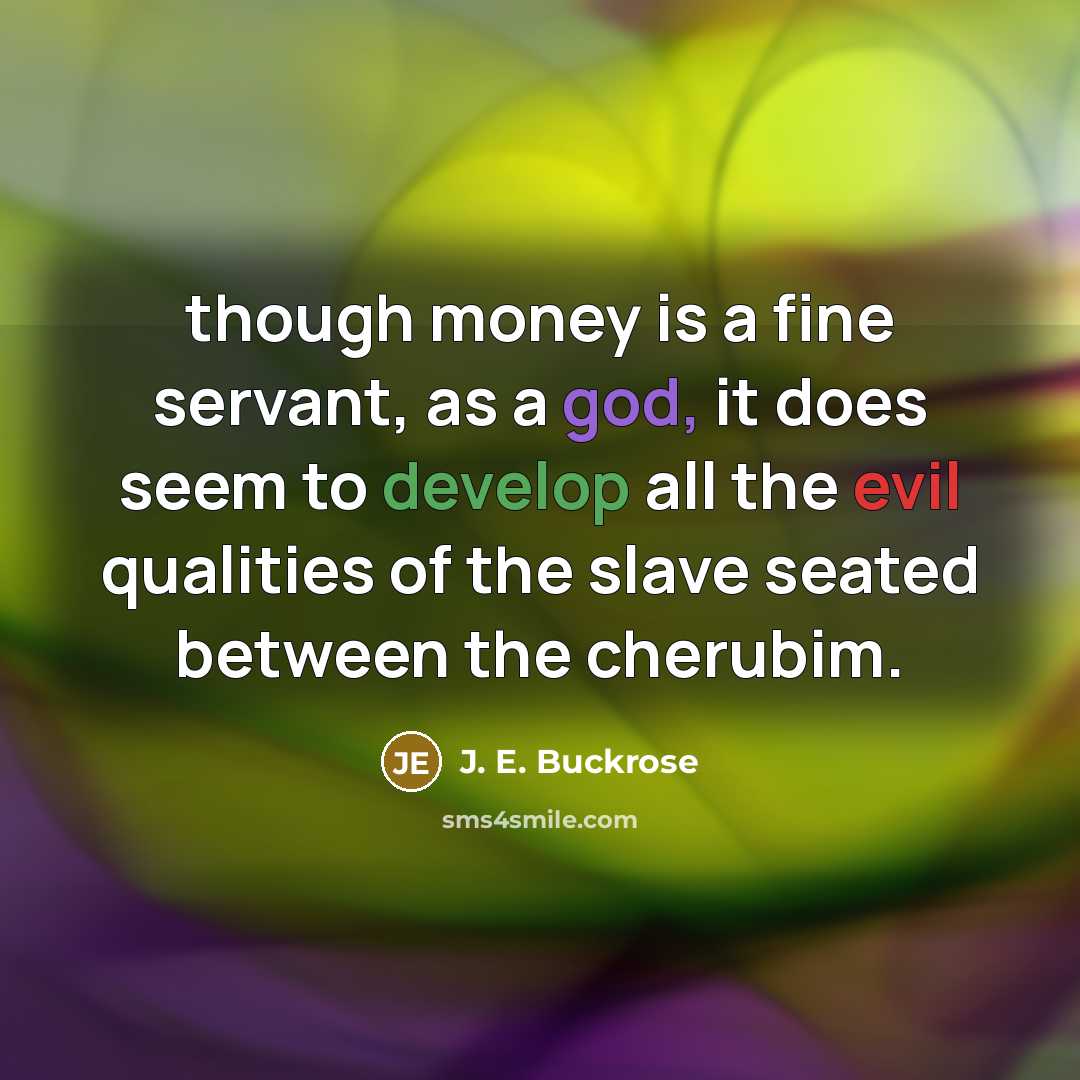 “though money is a fine servant, as a god, it does seem to develop all the evil qualities of the slave seated between the cherubim.” quote by J. E. Buckrose