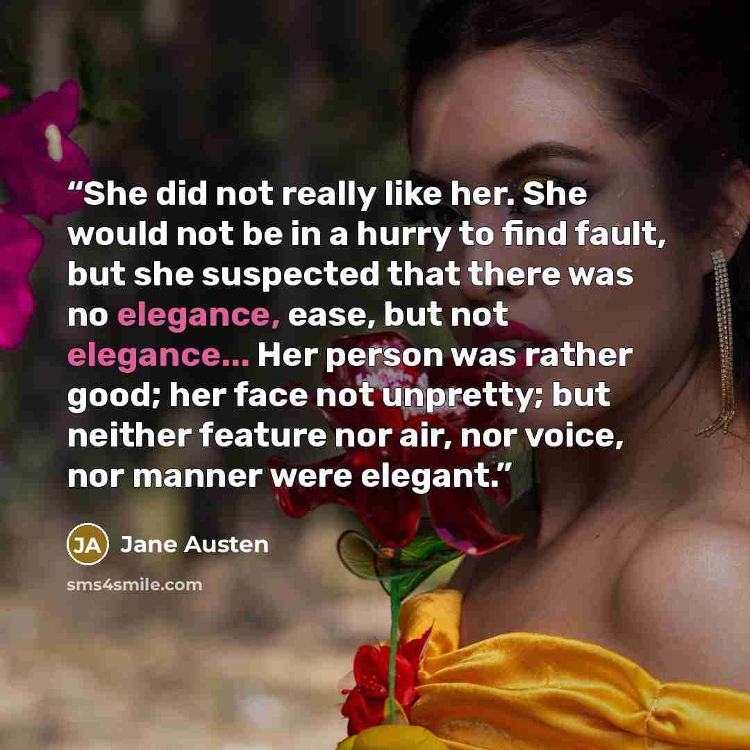 “She did not really like her. She would not be in a hurry to find fault, but she suspected that there was no elegance, ease, but not elegance... Her person was rather good; her face not unpretty; but neither feature nor air, nor voice, nor manner were elegant.” quote by Jane Austen