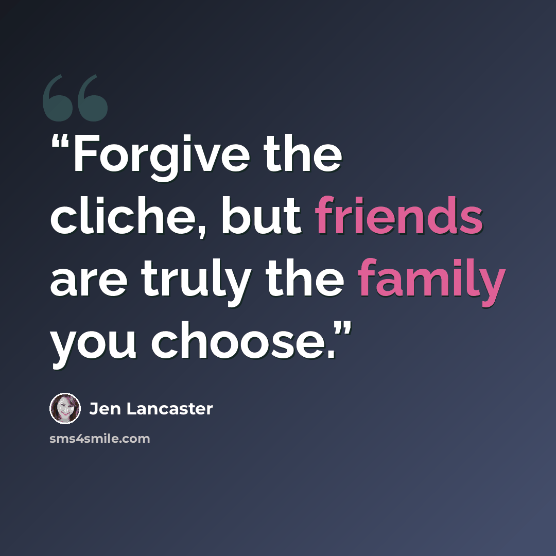 “Forgive the cliche, but friends are truly the family you choose.” quote by Jen Lancaster