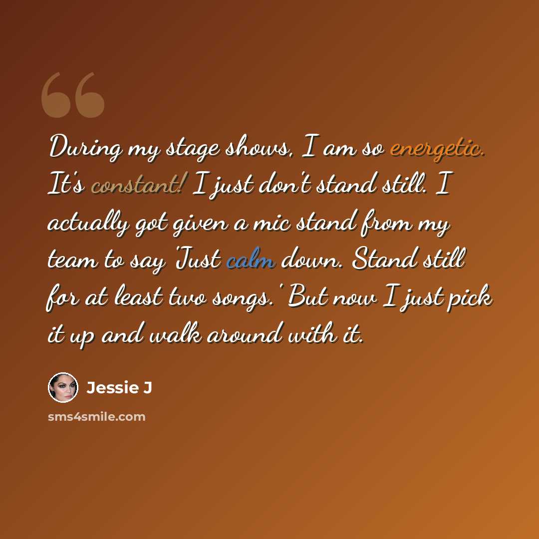 “During my stage shows, I am so energetic. It's constant! I just don't stand still. I actually got given a mic stand from my team to say 'Just calm down. Stand still for at least two songs.' But now I just pick it up and walk around with it.” quote by Jessie J