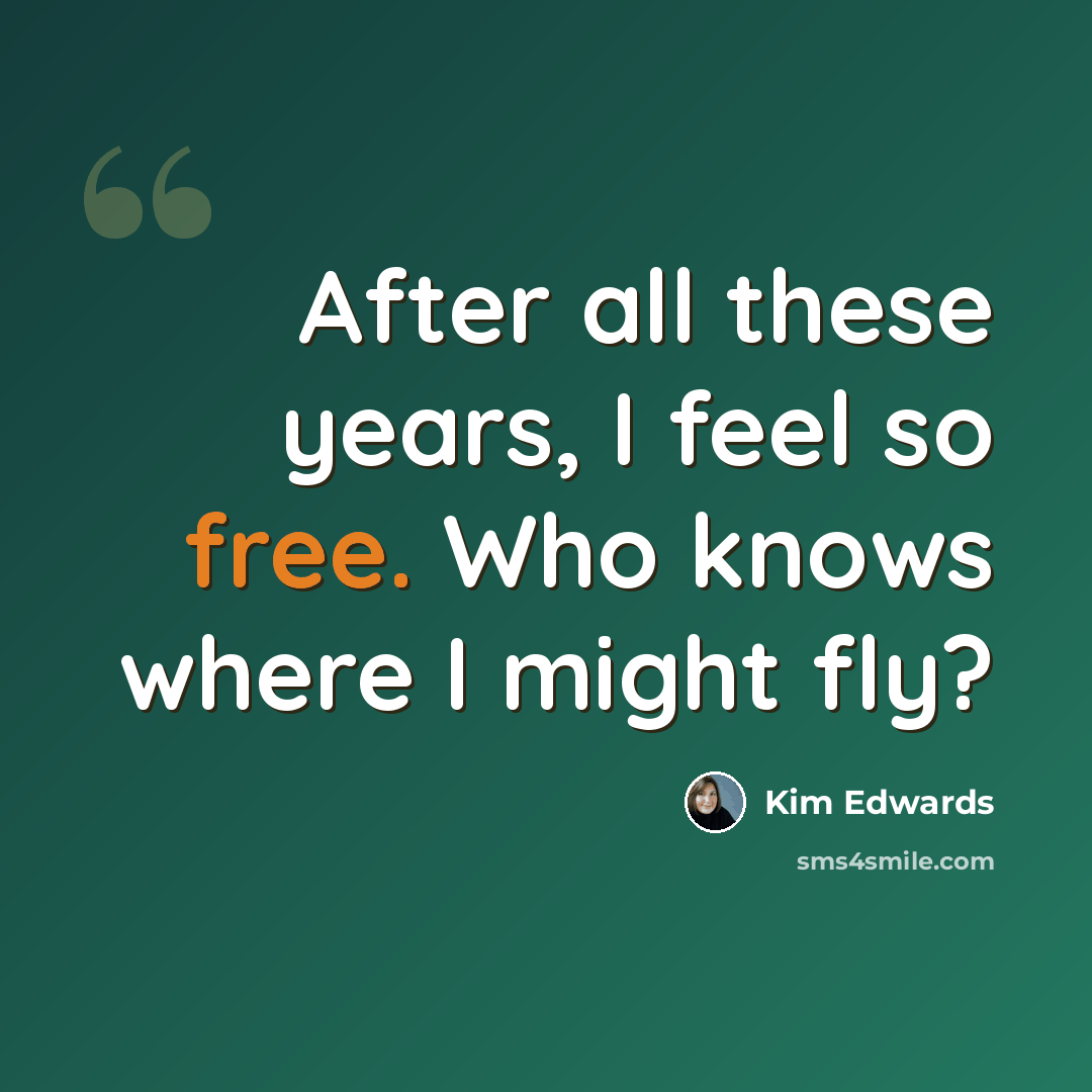 “After all these years, I feel so free. Who knows where I might fly?” quote by Kim Edwards