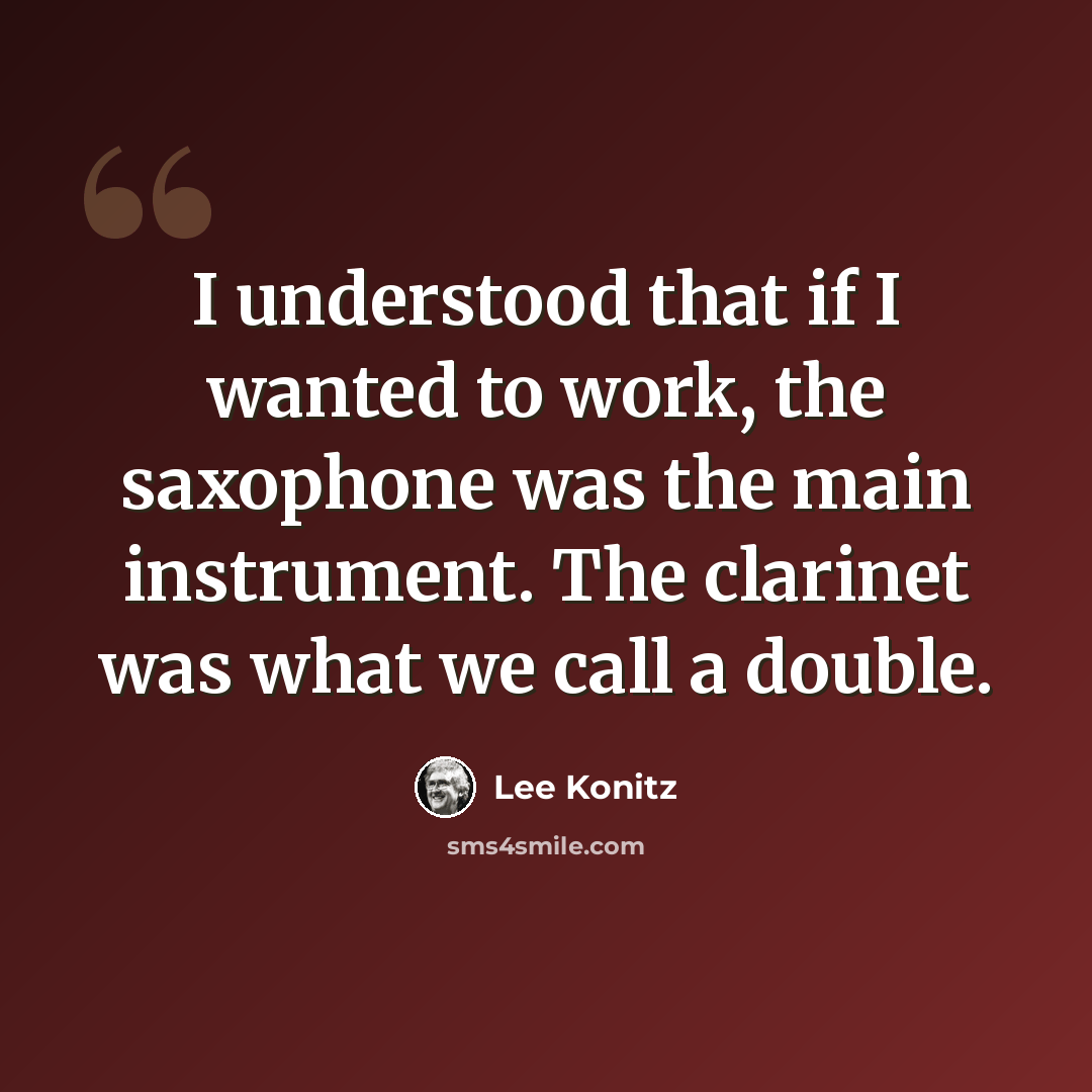 “I understood that if I wanted to work, the saxophone was the main instrument. The clarinet was what we call a double.” quote by Lee Konitz