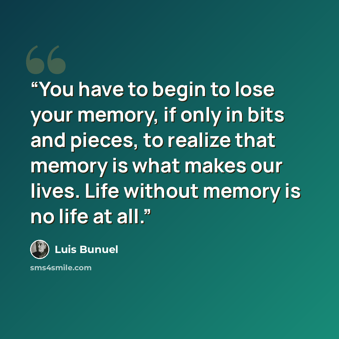 “You have to begin to lose your memory, if only in bits and pieces, to realize that memory is what makes our lives. Life without memory is no life at all.” quote by Luis Buñuel
