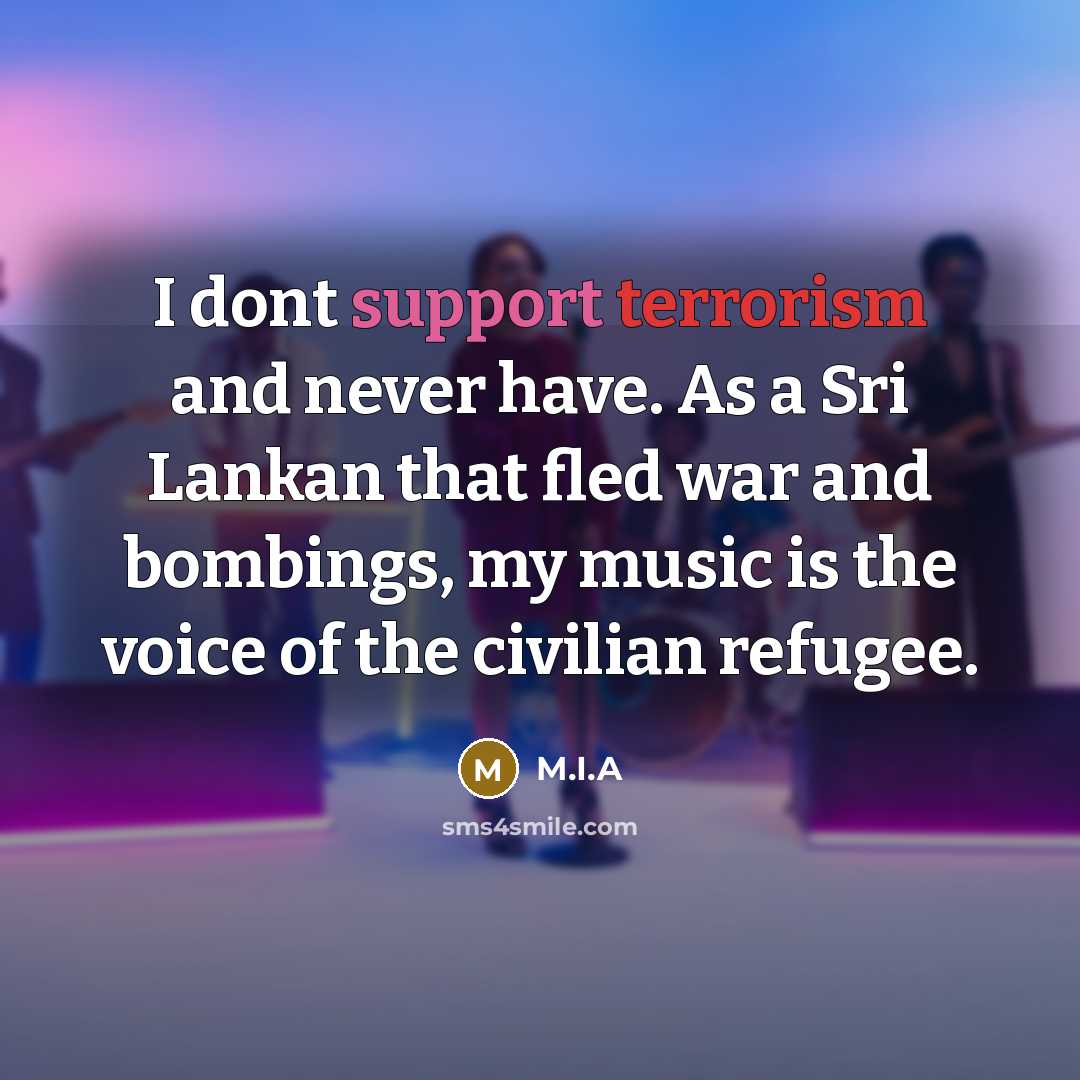 “I dont support terrorism and never have. As a Sri Lankan that fled war and bombings, my music is the voice of the civilian refugee.” quote by M.I.A