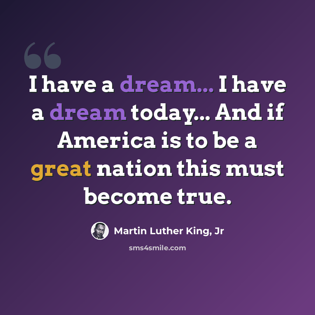 “I have a dream... I have a dream today... And if America is to be a great nation this must become true.” quote by Martin Luther King, Jr