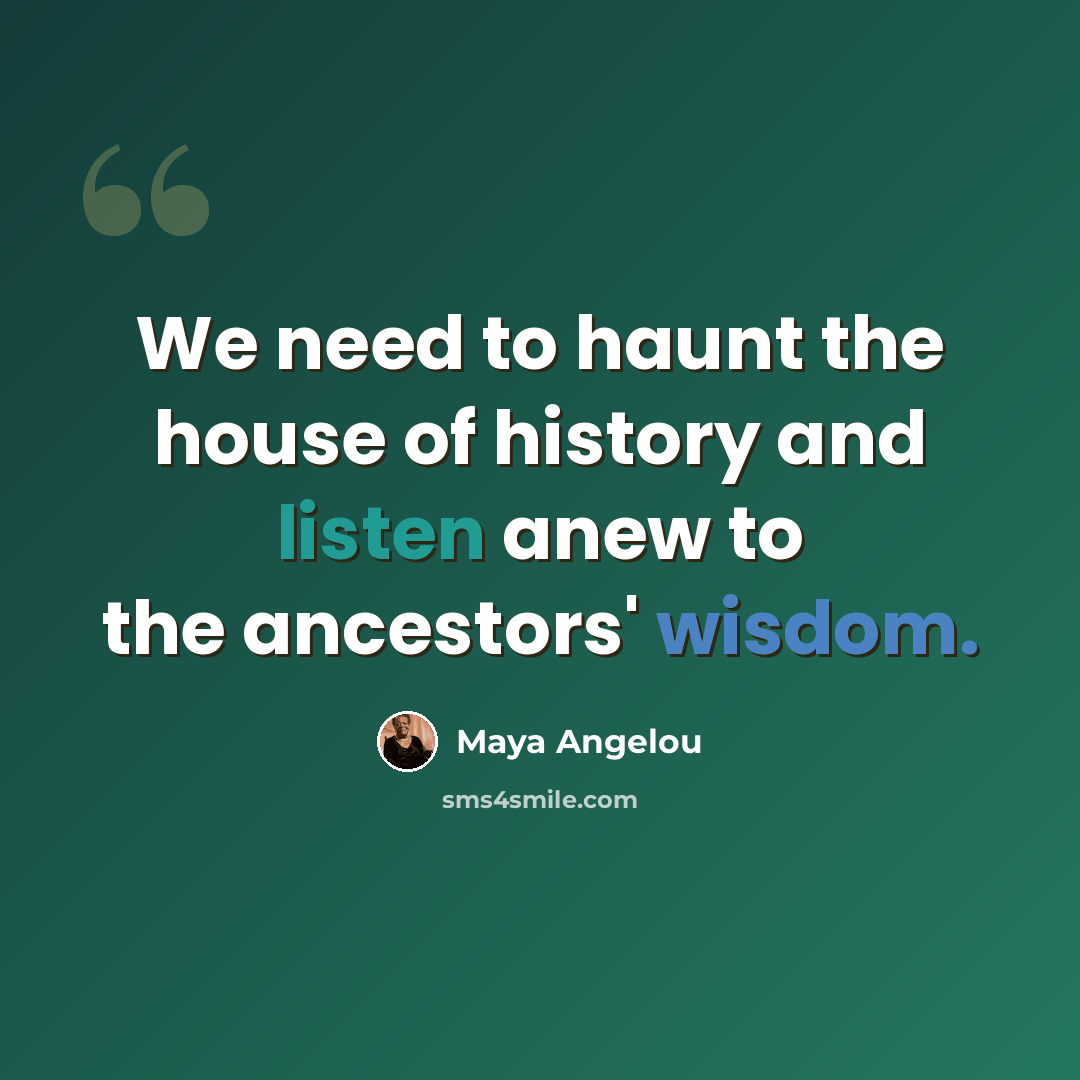 “We need to haunt the house of history and listen anew to the ancestors' wisdom.” quote by Maya Angelou