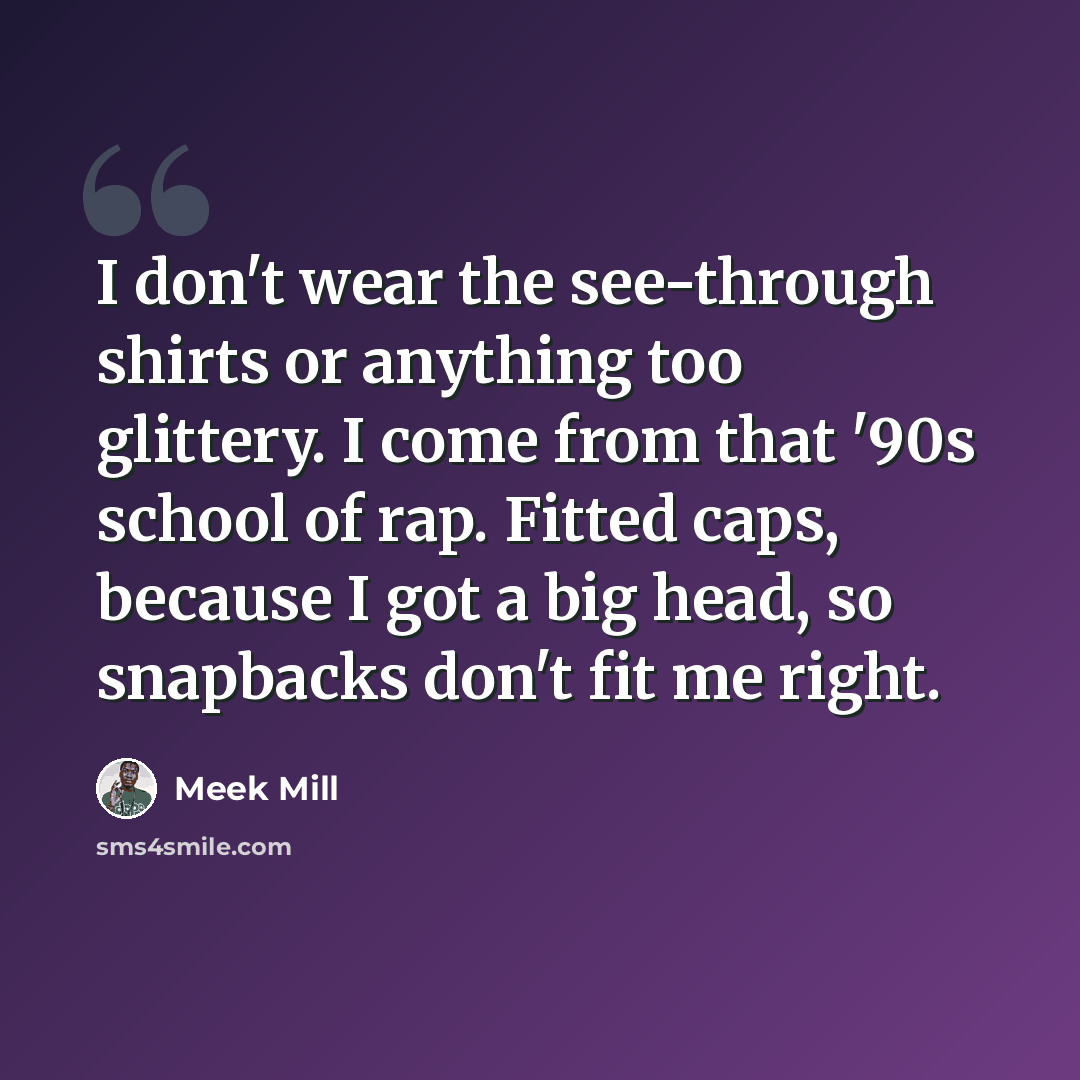“I don't wear the see-through shirts or anything too glittery. I come from that '90s school of rap. Fitted caps, because I got a big head, so snapbacks don't fit me right.” quote by Meek Mill