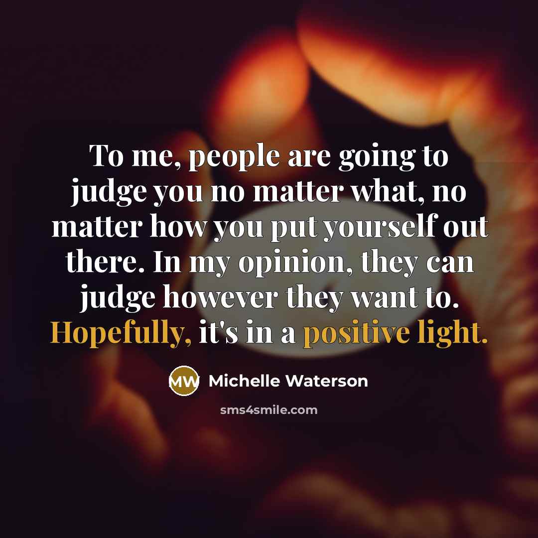 “To me, people are going to judge you no matter what, no matter how you put yourself out there. In my opinion, they can judge however they want to. Hopefully, it's in a positive light.” quote by Michelle Waterson