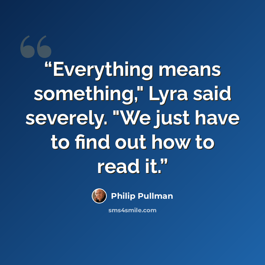 “Everything means something," Lyra said severely. "We just have to find out how to read it.” quote by Philip Pullman