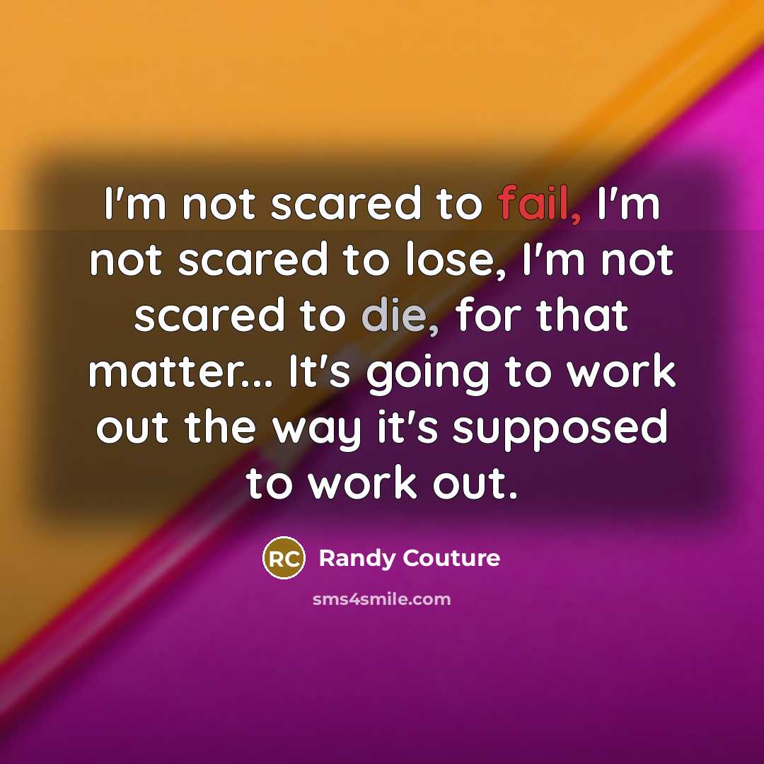 “I'm not scared to fail, I'm not scared to lose, I'm not scared to die, for that matter... It's going to work out the way it's supposed to work out.” quote by Randy Couture
