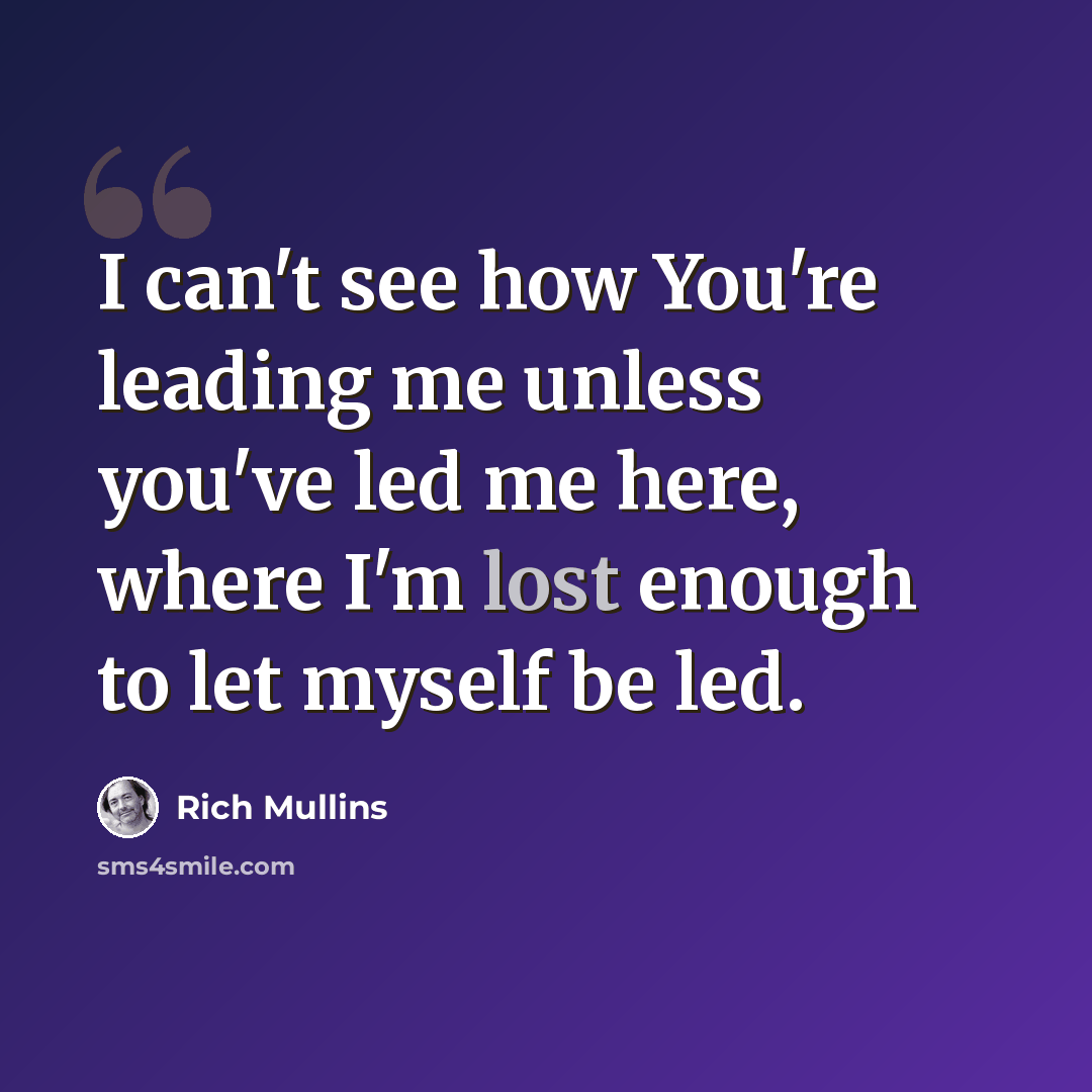 “I can't see how You're leading me unless you've led me here, where I'm lost enough to let myself be led.” quote by Rich Mullins