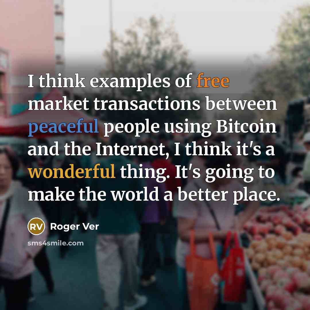“I think examples of free market transactions between peaceful people using Bitcoin and the Internet, I think it's a wonderful thing. It's going to make the world a better place.” quote by Roger Ver